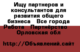 Ищу партнеров и консультантов для развития общего бизнеса - Все города Работа » Партнёрство   . Орловская обл.